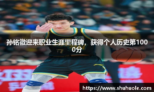 孙铭徽迎来职业生涯里程碑，获得个人历史第1000分