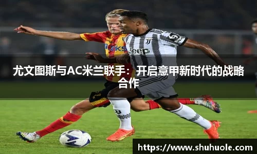 尤文图斯与AC米兰联手：开启意甲新时代的战略合作
