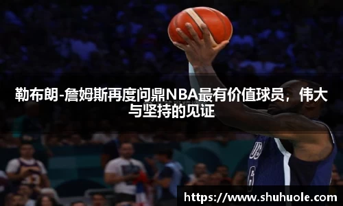 勒布朗-詹姆斯再度问鼎NBA最有价值球员，伟大与坚持的见证