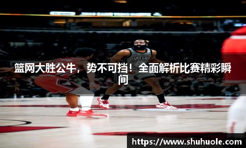 篮网大胜公牛，势不可挡！全面解析比赛精彩瞬间