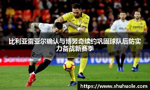 比利亚雷亚尔确认与博努奇续约巩固球队后防实力备战新赛季