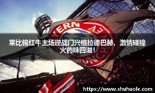 莱比锡红牛主场迎战门兴格拉德巴赫，激情碰撞火药味四溢！
