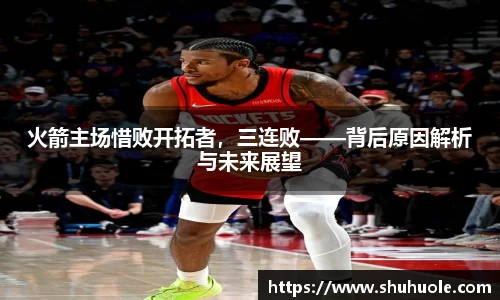 火箭主场惜败开拓者，三连败——背后原因解析与未来展望