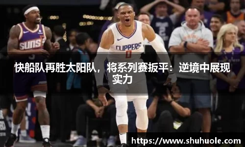 快船队再胜太阳队，将系列赛扳平：逆境中展现实力