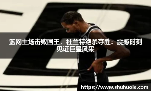 篮网主场击败国王，杜兰特绝杀夺胜：震撼时刻见证巨星风采