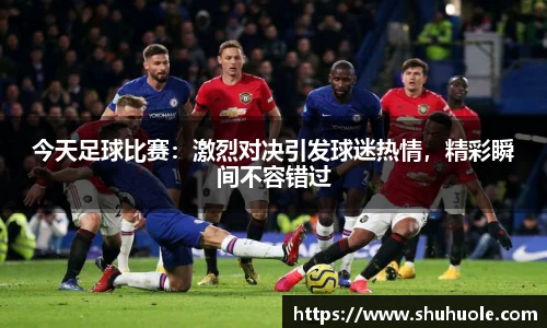 今天足球比赛：激烈对决引发球迷热情，精彩瞬间不容错过