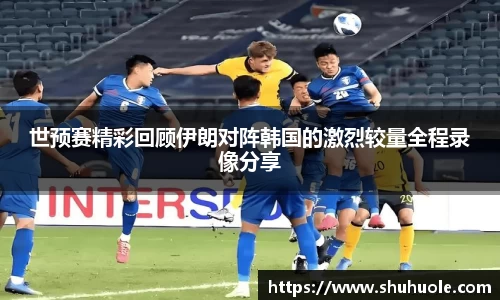 世预赛精彩回顾伊朗对阵韩国的激烈较量全程录像分享